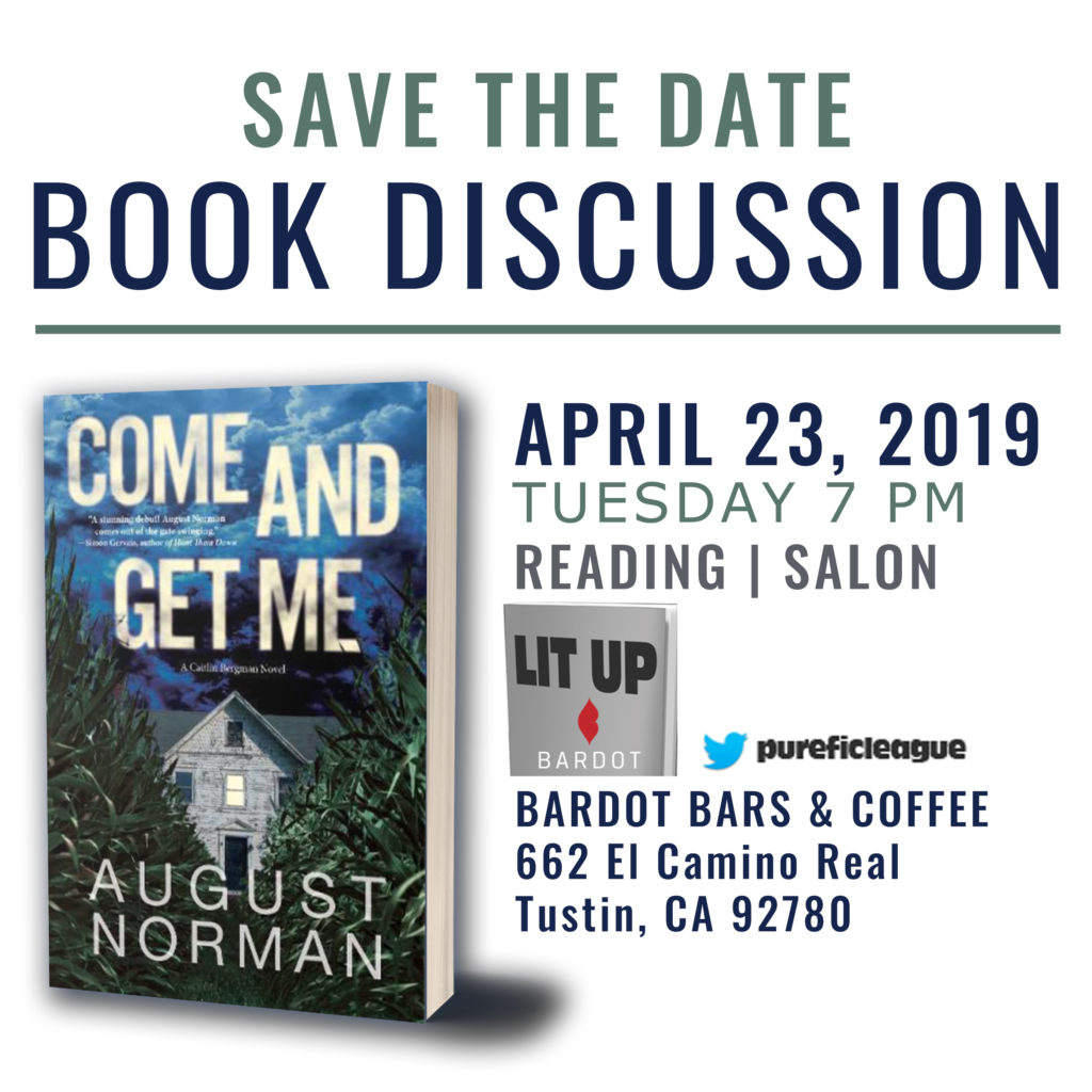 April 23, 2019, 7:00 PM. Thriller author August Norman will join other writers (and readers) at Bardot Bars & Coffee in Tustin, CA, to discuss COME AND GET ME: A Caitlin Bergman novel & the world of fiction!