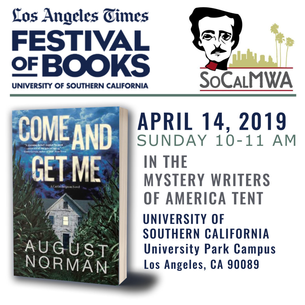 Thriller and Mystery author August Norman will sign copies of the debut novel Come and Get Me from 10-11 AM, Sunday April 14, 2019 in the SoCalMWA tent as part of the LA Times Festival of Books 2019