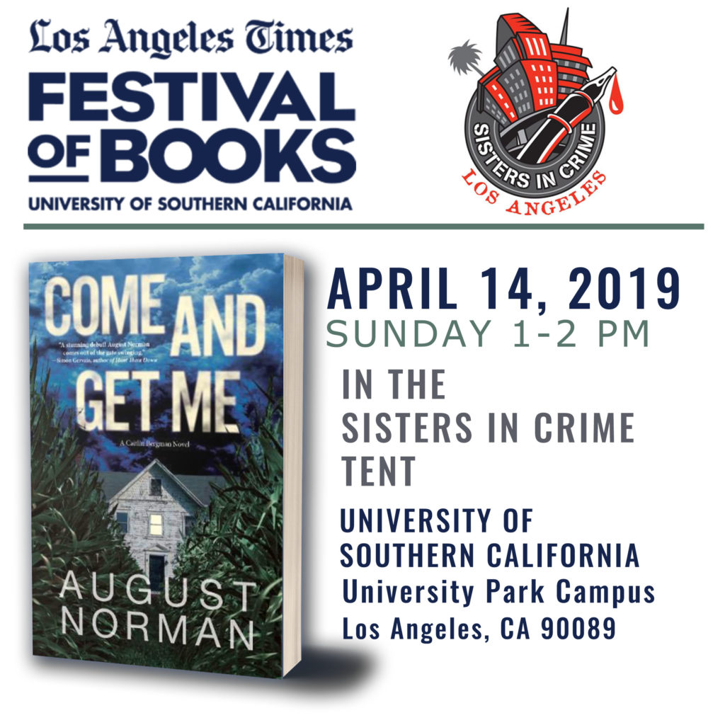 Thriller and Mystery author August Norman will sign copies of the debut novel Come and Get Me from 1-2 PM, Sunday April 14, 2019 in the Sisters In Crime tent as part of the LA Times Festival of Books 2019.