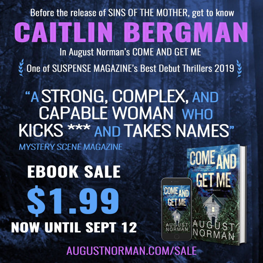 Before the release of SINS OF THE MOTHER, get to know Caitlin Bergman in August Norman's COME AND GET ME, one of Suspense Magazine's Best Debut Thrillers of 2019, now only $1.99 eBook, $4.99 Audio book